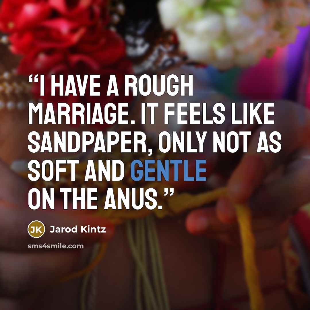 “I have a rough marriage. It feels like sandpaper, only not as soft and gentle on the anus.” quote by Jarod Kintz
