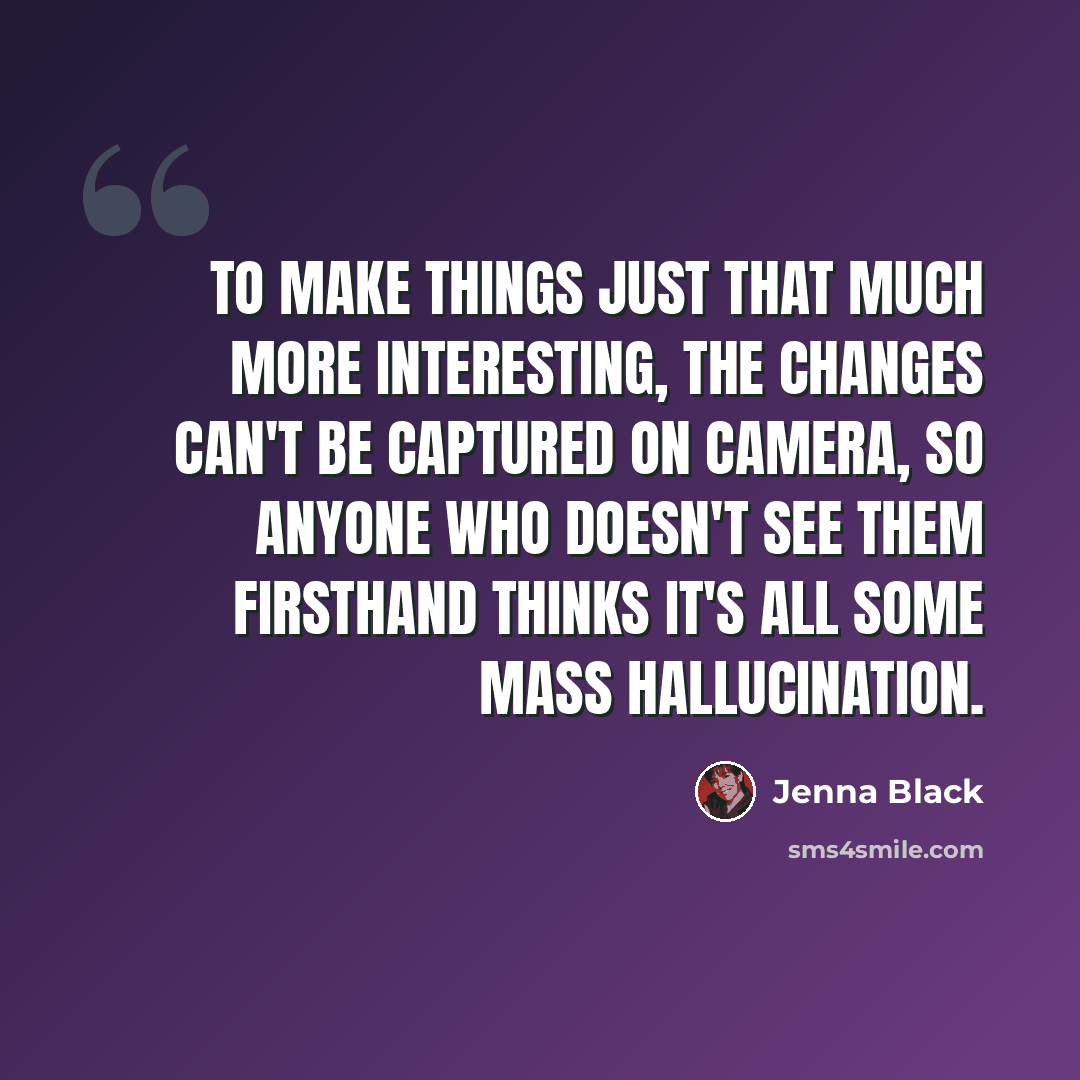 “To make things just that much more interesting, the changes can't be captured on camera, so anyone who doesn't see them firsthand thinks it's all some mass hallucination.” quote by Jenna Black