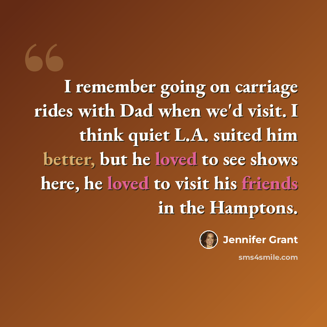 “I remember going on carriage rides with Dad when we'd visit. I think quiet L.A. suited him better, but he loved to see shows here, he loved to visit his friends in the Hamptons.” quote by Jennifer Grant