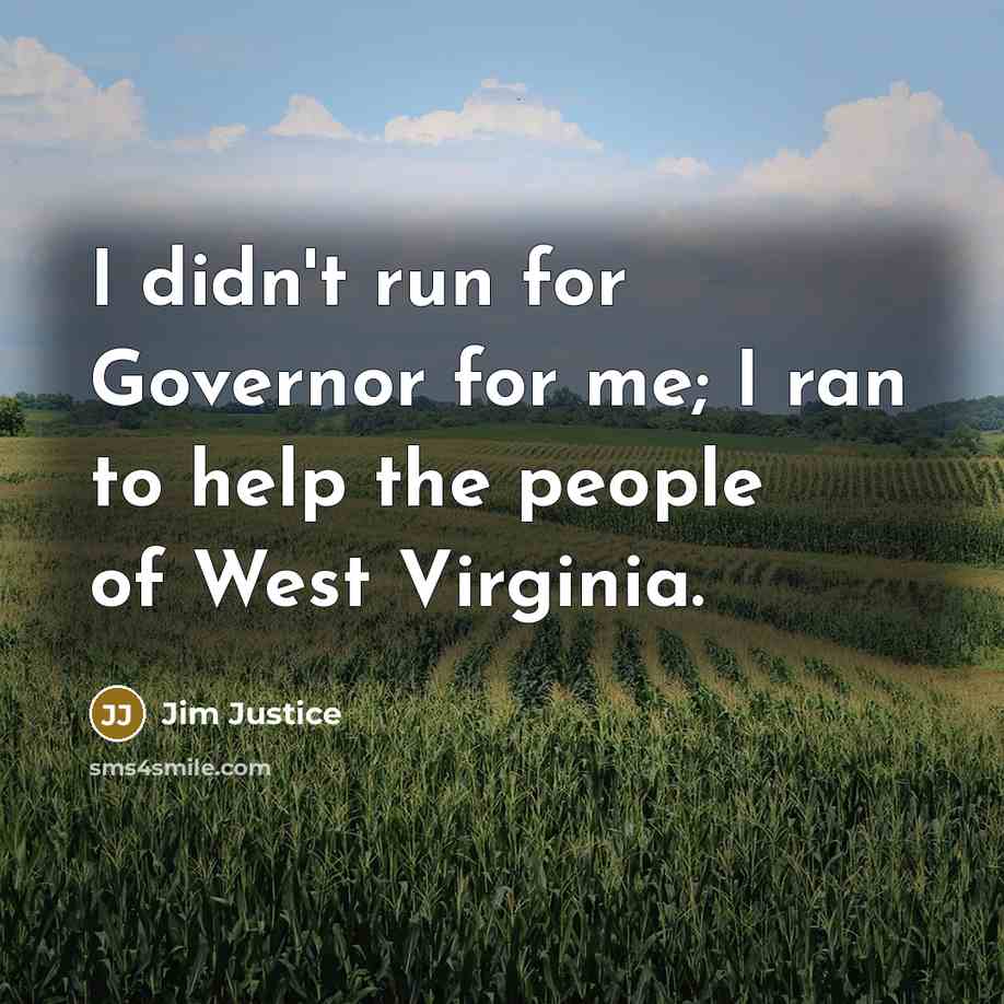 “I didn't run for Governor for me; I ran to help the people of West Virginia.” quote by Jim Justice