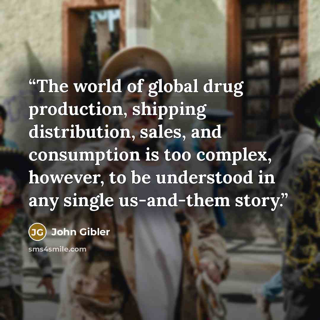 “The world of global drug production, shipping distribution, sales, and consumption is too complex, however, to be understood in any single us-and-them story.” quote by John Gibler