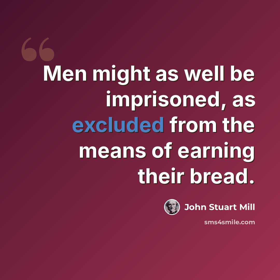 “Men might as well be imprisoned, as excluded from the means of earning their bread.” quote by John Stuart Mill