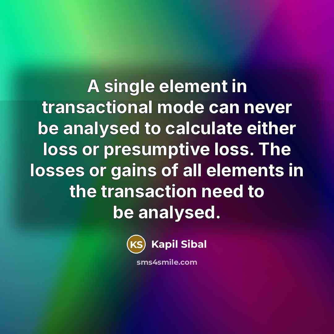 “A single element in transactional mode can never be analysed to calculate either loss or presumptive loss. The losses or gains of all elements in the transaction need to be analysed.” quote by Kapil Sibal