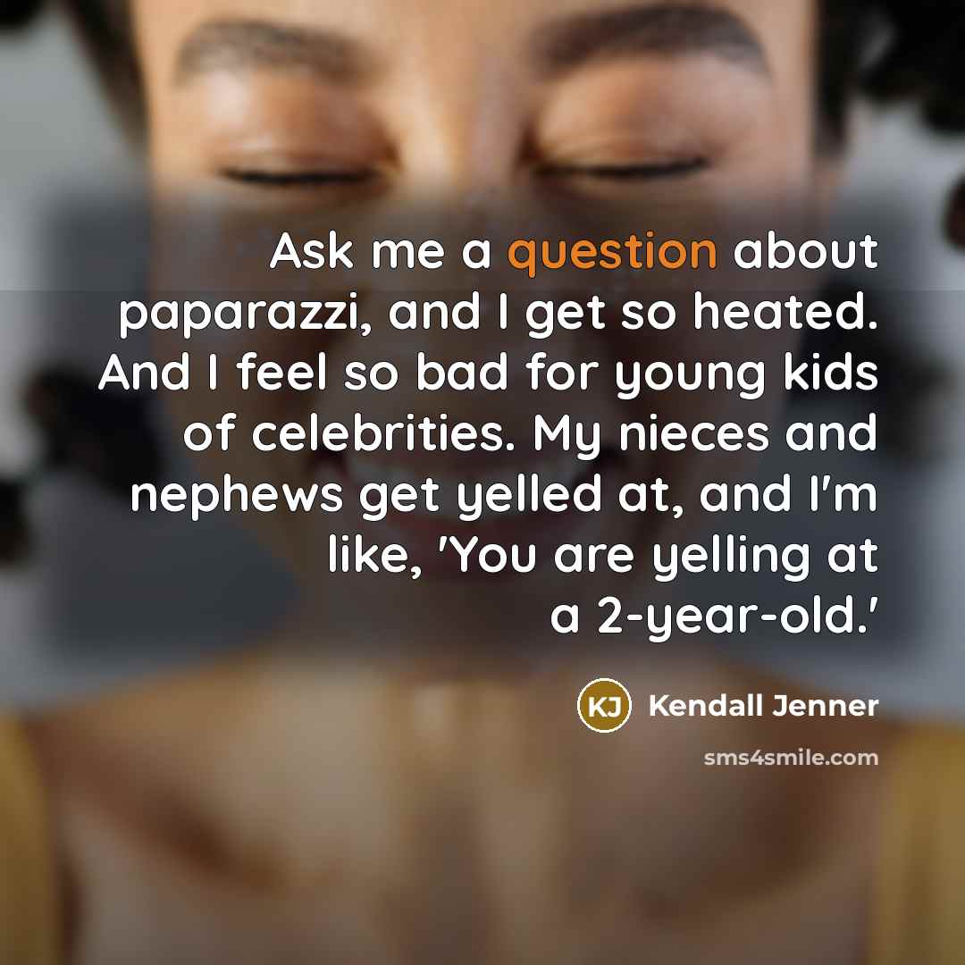“Ask me a question about paparazzi, and I get so heated. And I feel so bad for young kids of celebrities. My nieces and nephews get yelled at, and I'm like, 'You are yelling at a 2-year-old.'” quote by Kendall Jenner