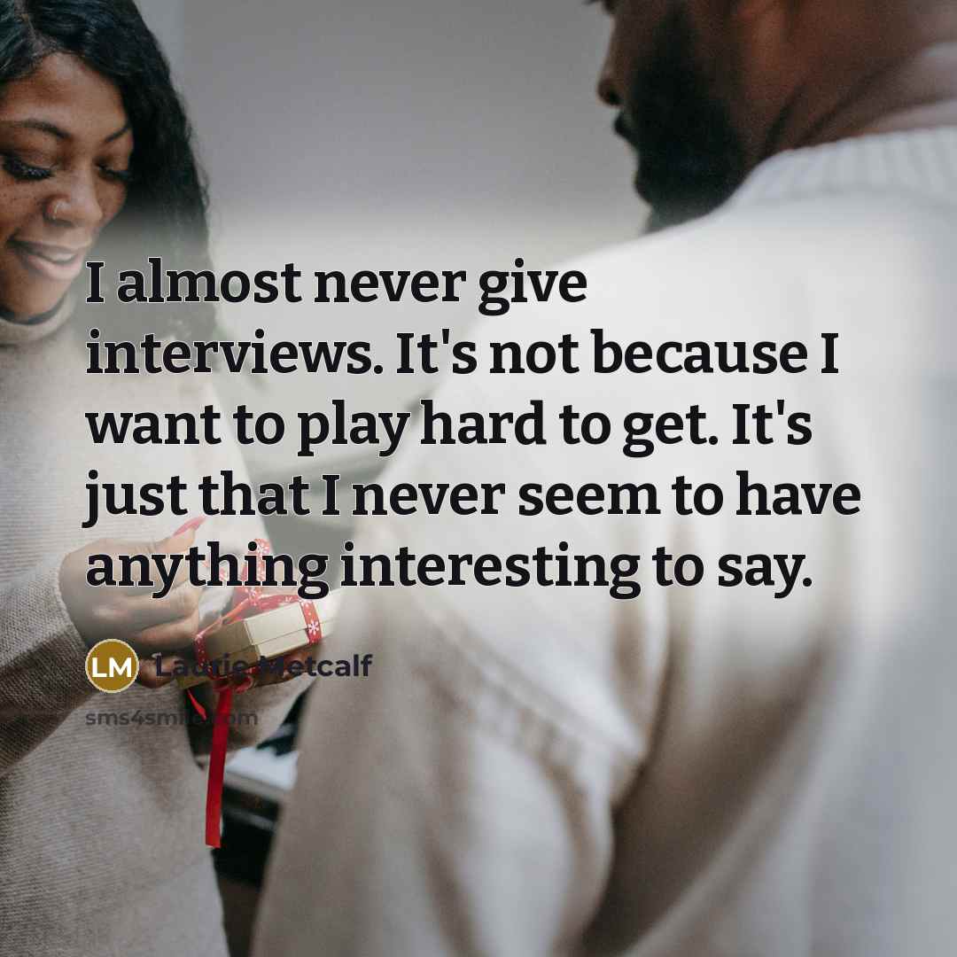 “I almost never give interviews. It's not because I want to play hard to get. It's just that I never seem to have anything interesting to say.” quote by Laurie Metcalf