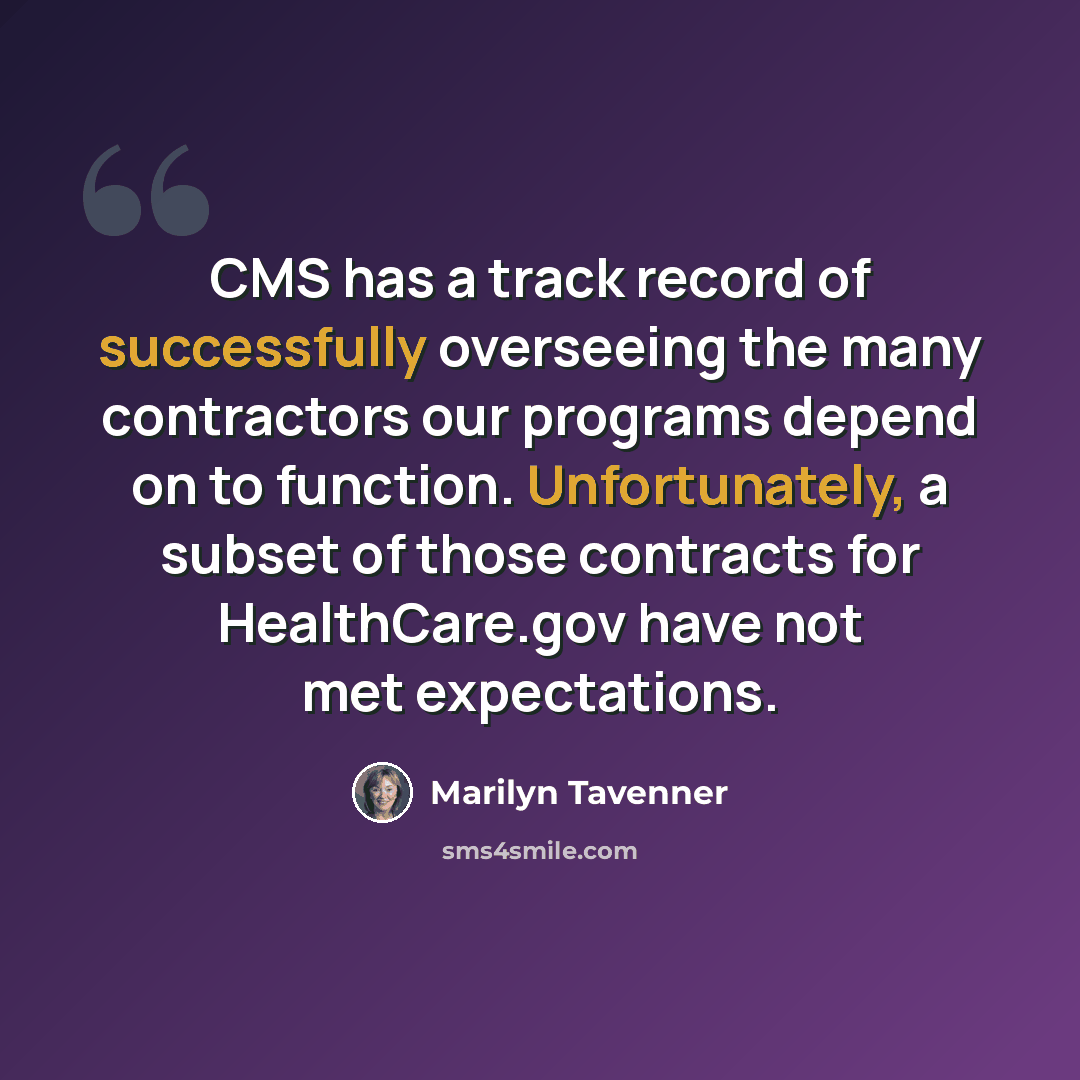 “CMS has a track record of successfully overseeing the many contractors our programs depend on to function. Unfortunately, a subset of those contracts for HealthCare.gov have not met expectations.” quote by Marilyn Tavenner