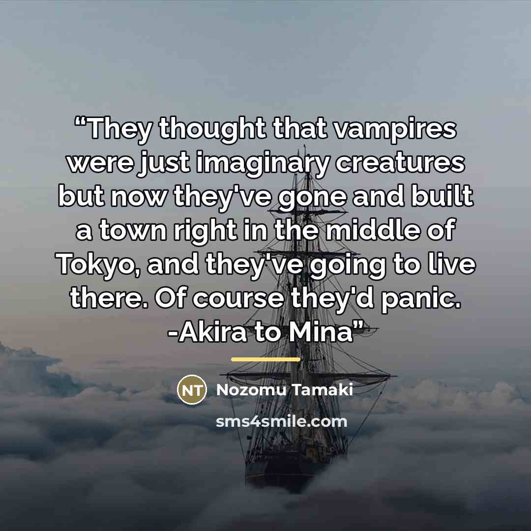 “They thought that vampires were just imaginary creatures but now they've gone and built a town right in the middle of Tokyo, and they've going to live there. Of course they'd panic. -Akira to Mina” quote by Nozomu Tamaki
