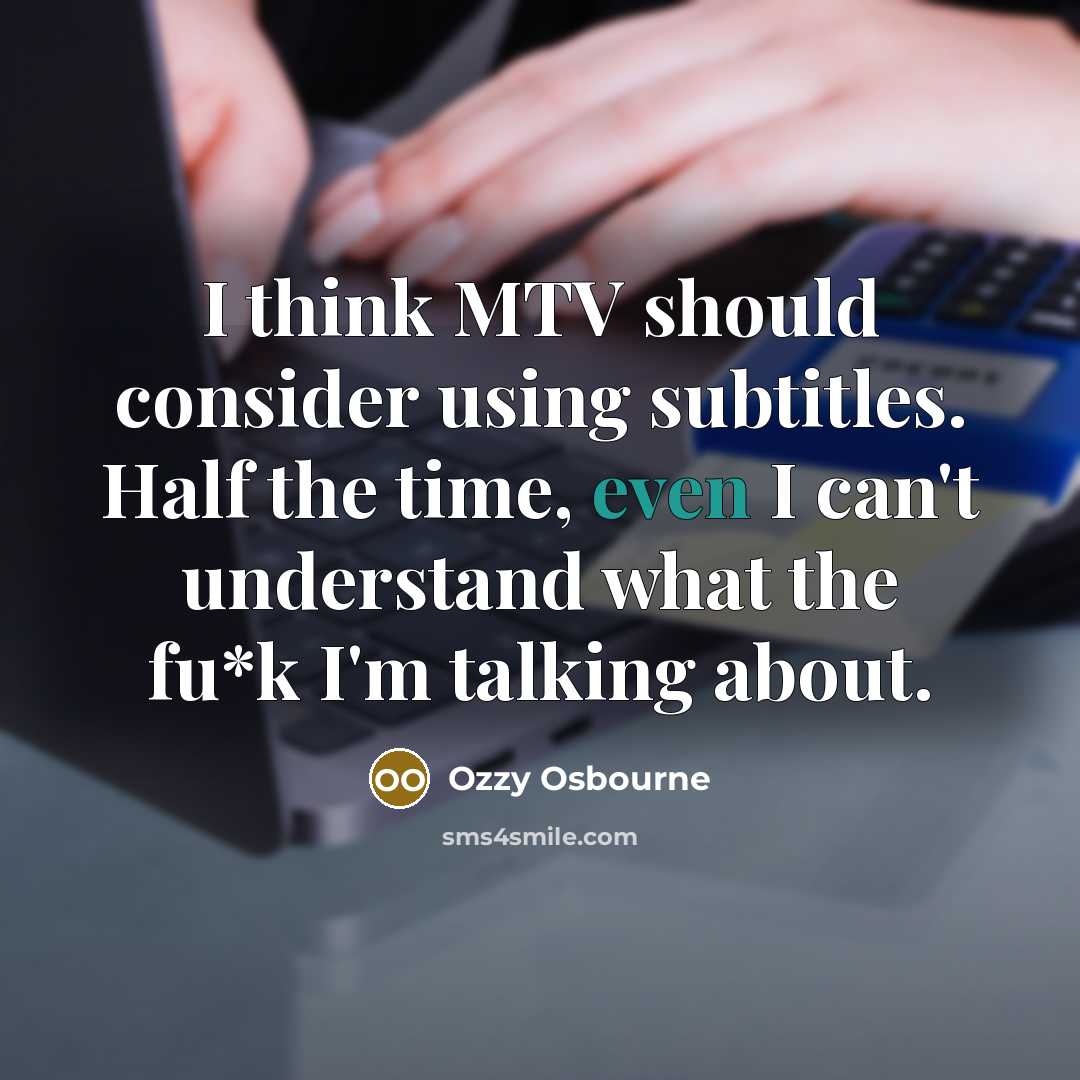 “I think MTV should consider using subtitles. Half the time, even I can't understand what the fu*k I'm talking about.” quote by Ozzy Osbourne