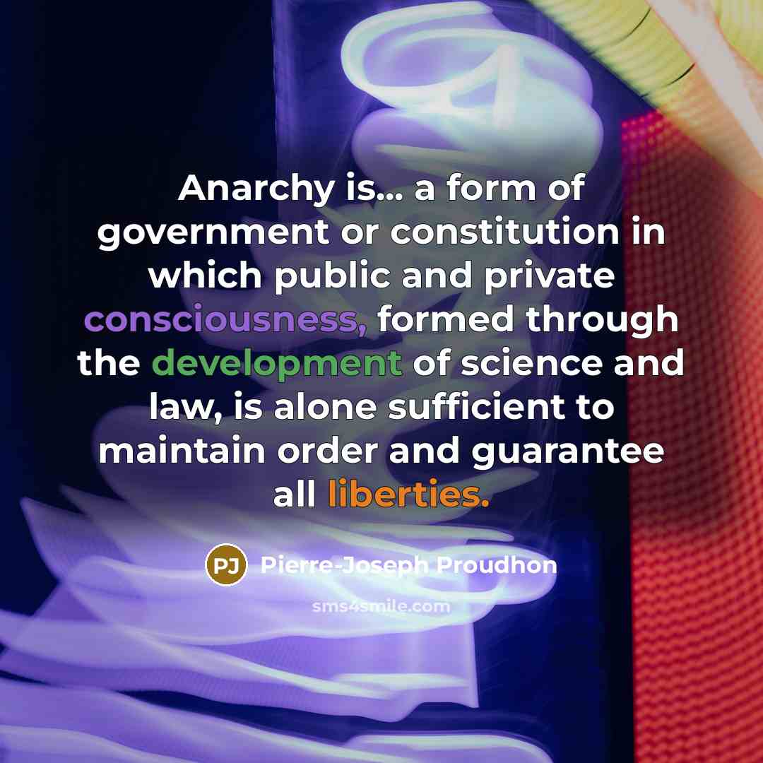 “Anarchy is... a form of government or constitution in which public and private consciousness, formed through the development of science and law, is alone sufficient to maintain order and guarantee all liberties.” quote by Pierre-Joseph Proudhon