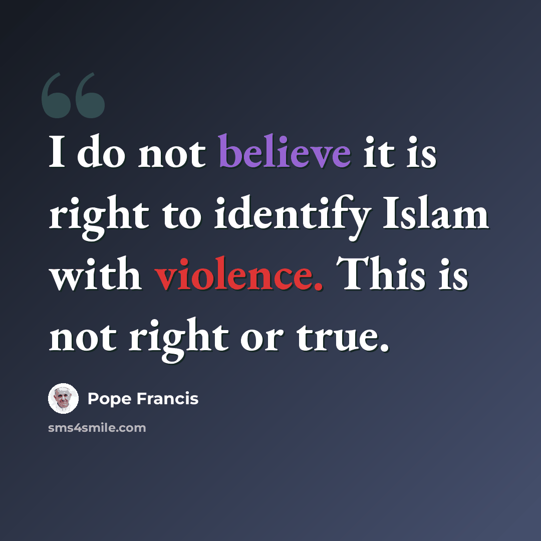 “I do not believe it is right to identify Islam with violence. This is not right or true.” quote by Pope Francis