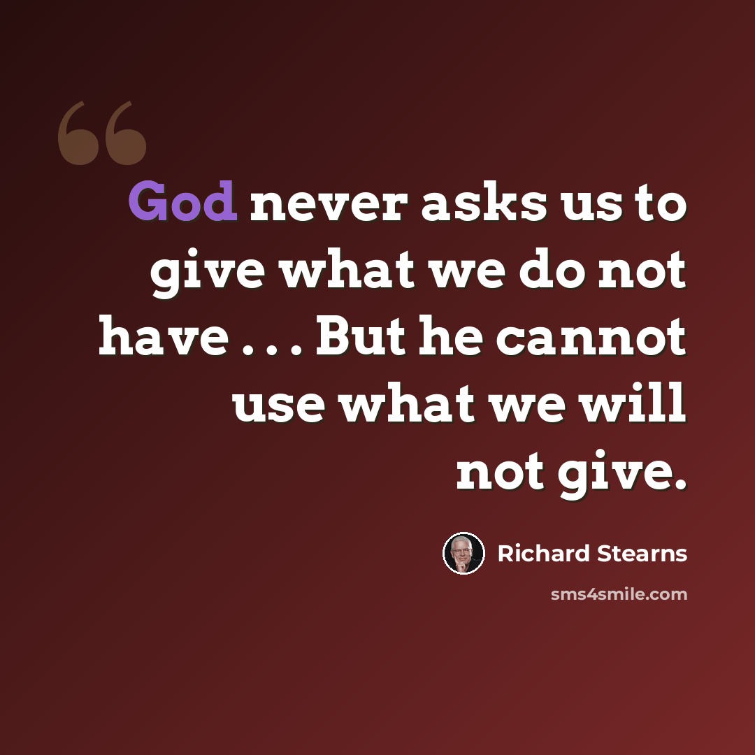“God never asks us to give what we do not have . . . But he cannot use what we will not give.” quote by Richard Stearns