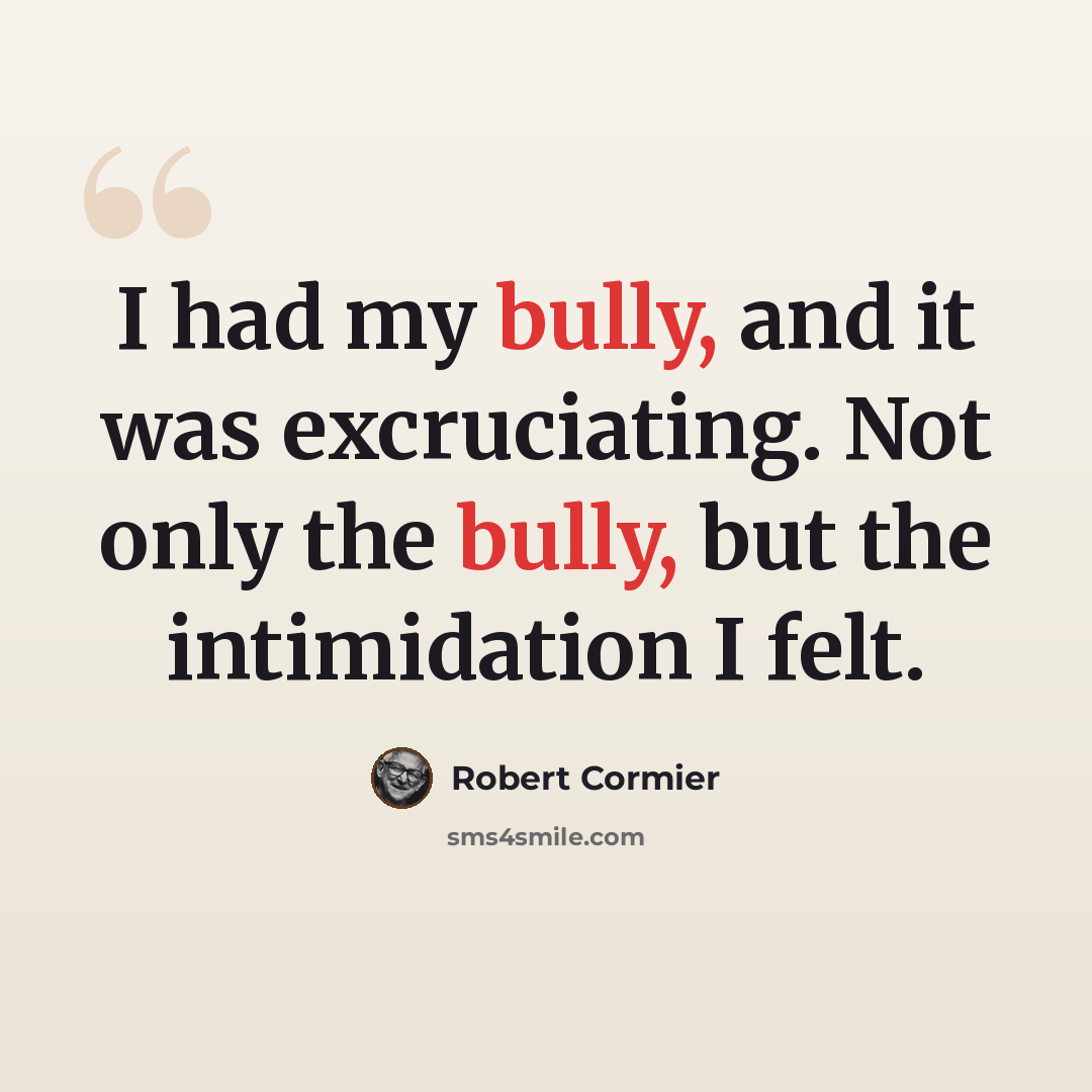 “I had my bully, and it was excruciating. Not only the bully, but the intimidation I felt.” quote by Robert Cormier