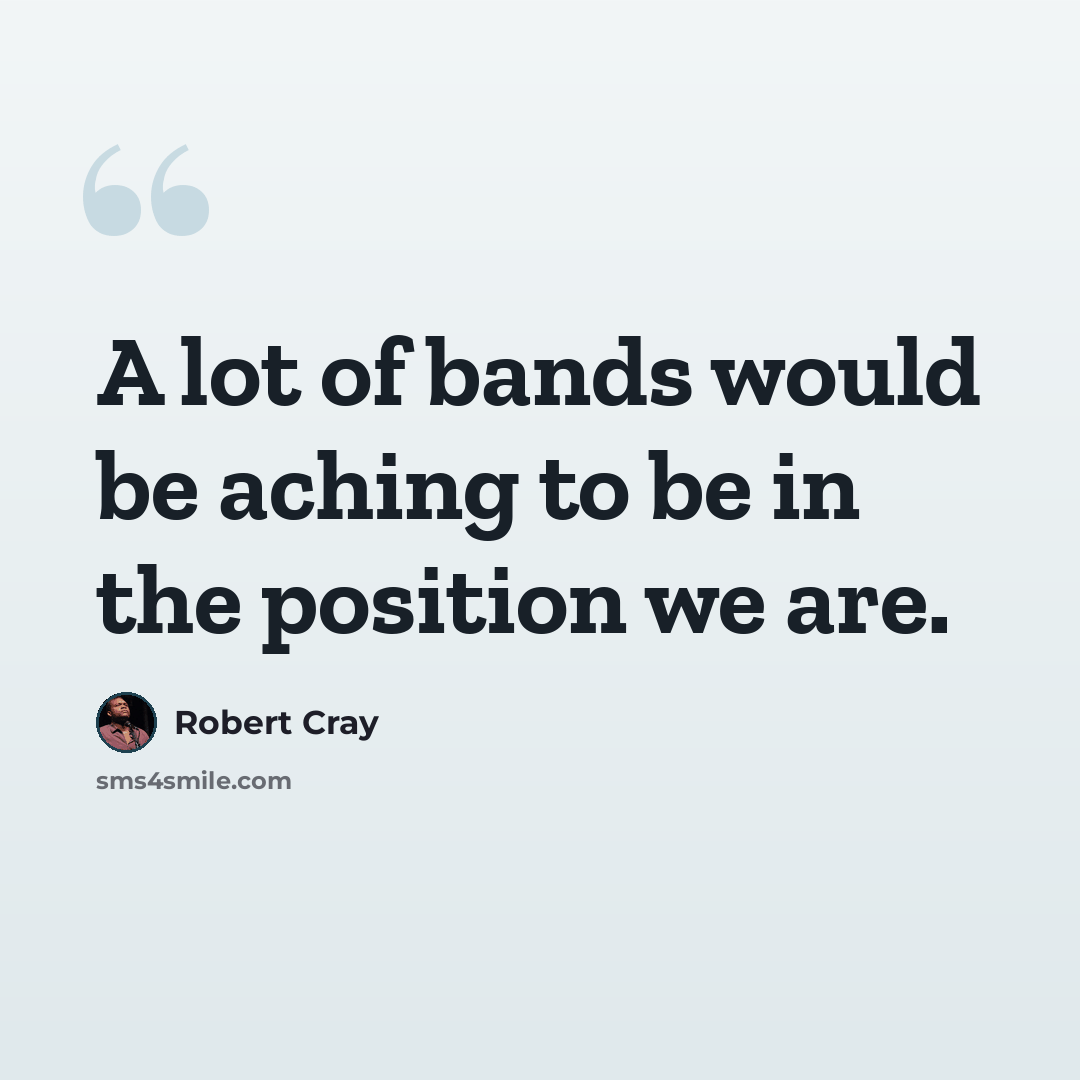 “A lot of bands would be aching to be in the position we are.” quote by Robert Cray