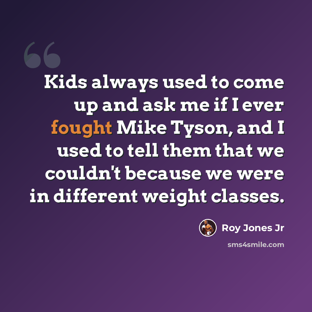 “Kids always used to come up and ask me if I ever fought Mike Tyson, and I used to tell them that we couldn't because we were in different weight classes.” quote by Roy Jones Jr