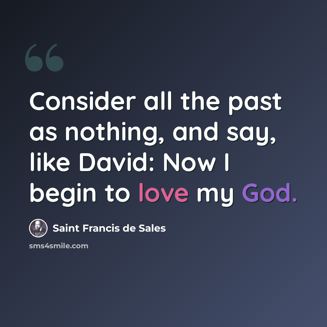 “Consider all the past as nothing, and say, like David: Now I begin to love my God.” quote by Saint Francis de Sales
