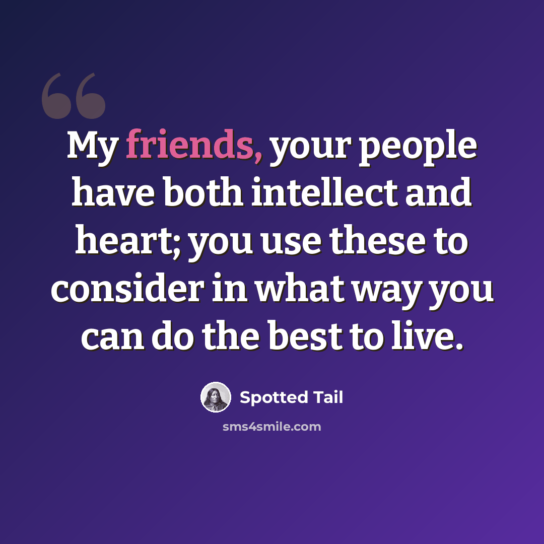 “My friends, your people have both intellect and heart; you use these to consider in what way you can do the best to live.” quote by Spotted Tail