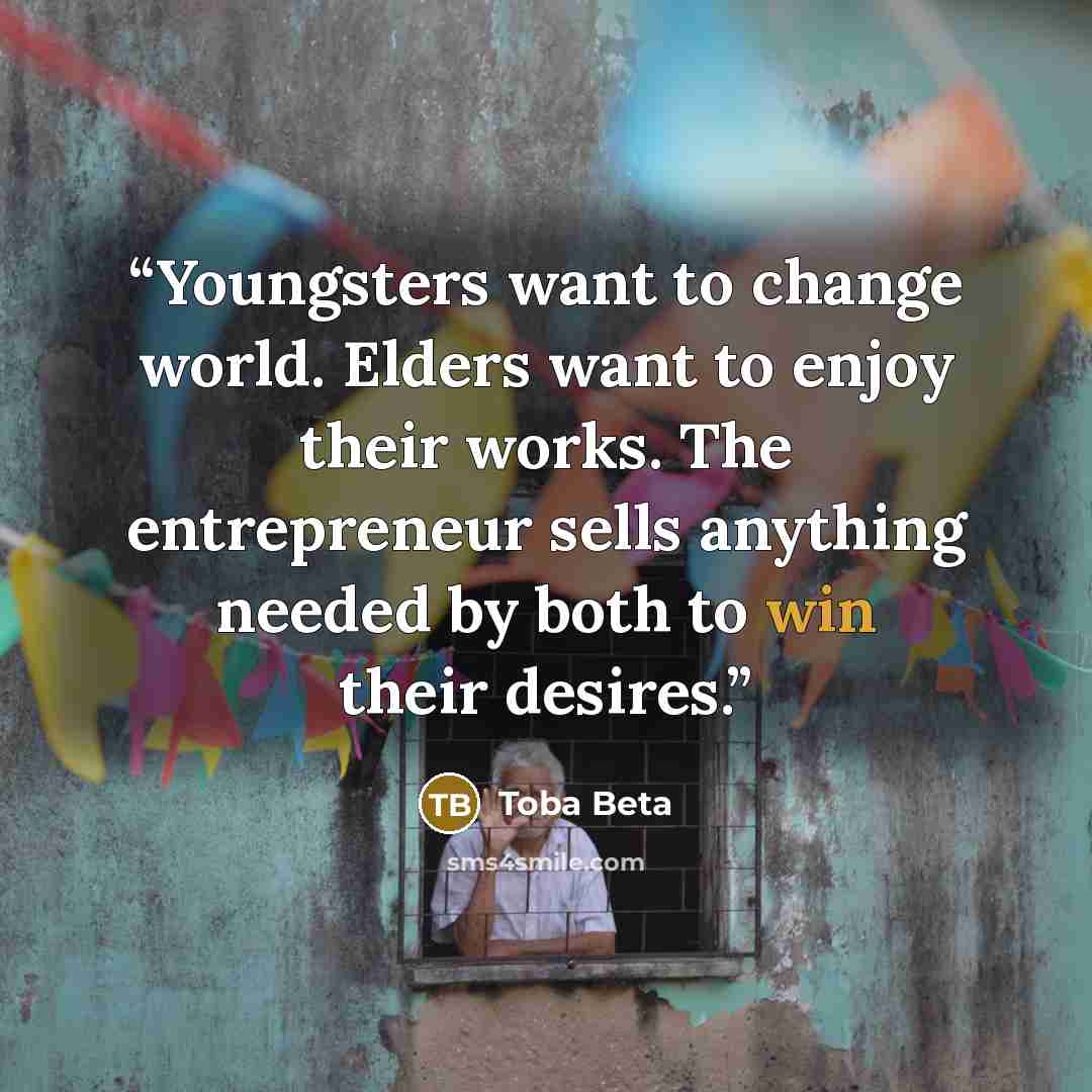 “Youngsters want to change world. Elders want to enjoy their works. The entrepreneur sells anything needed by both to win their desires.” quote by Toba Beta