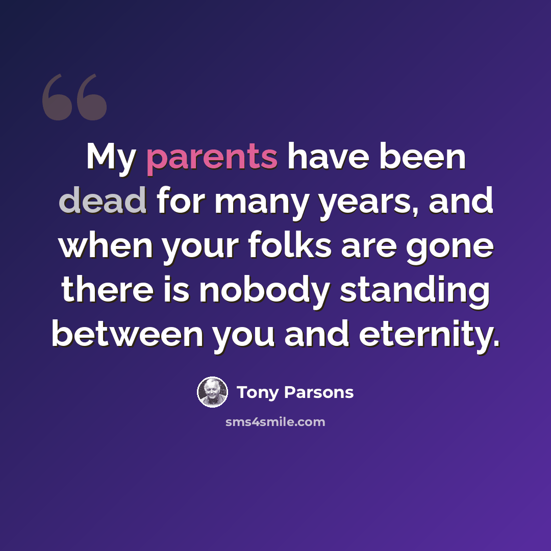 “My parents have been dead for many years, and when your folks are gone there is nobody standing between you and eternity.” quote by Tony Parsons