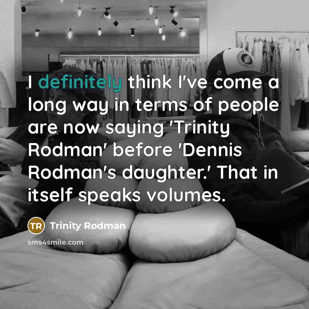 “I definitely think I've come a long way in terms of people are now saying 'Trinity Rodman' before 'Dennis Rodman's daughter.' That in itself speaks volumes.” quote by Trinity Rodman