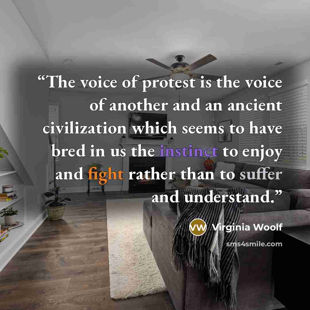 “The voice of protest is the voice of another and an ancient civilization which seems to have bred in us the instinct to enjoy and fight rather than to suffer and understand.” quote by Virginia Woolf