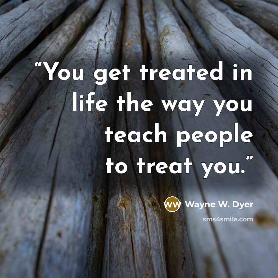 “You get treated in life the way you teach people to treat you.” quote by Wayne W. Dyer