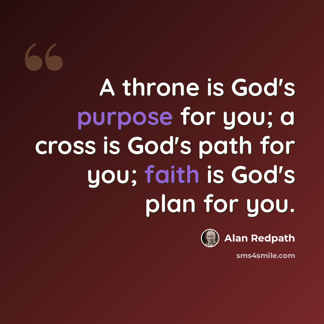 “A throne is God's purpose for you; a cross is God's path for you; faith is God's plan for you.” quote by Alan Redpath