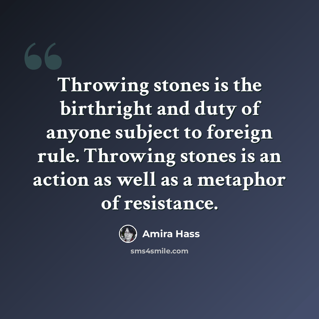 “Throwing stones is the birthright and duty of anyone subject to foreign rule. Throwing stones is an action as well as a metaphor of resistance.” quote by Amira Hass