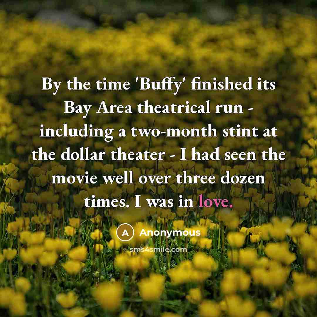“By the time 'Buffy' finished its Bay Area theatrical run - including a two-month stint at the dollar theater - I had seen the movie well over three dozen times. I was in love.” quote by Anonymous