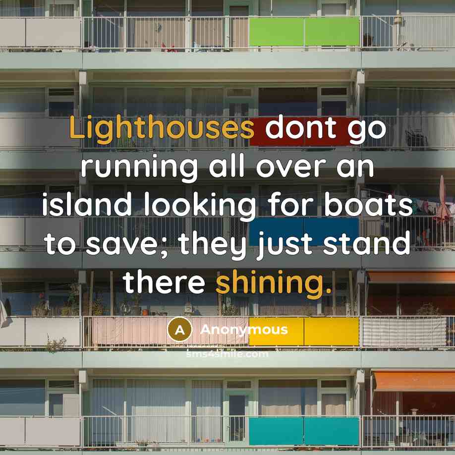 “Lighthouses dont go running all over an island looking for boats to save; they just stand there shining.” quote by Anonymous