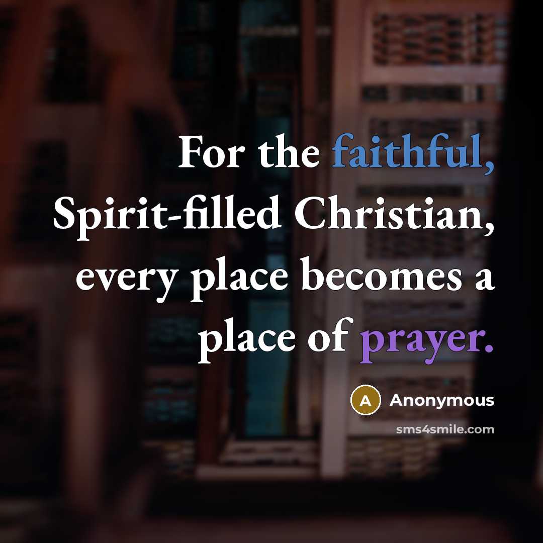 “For the faithful, Spirit-filled Christian, every place becomes a place of prayer.” quote by Anonymous