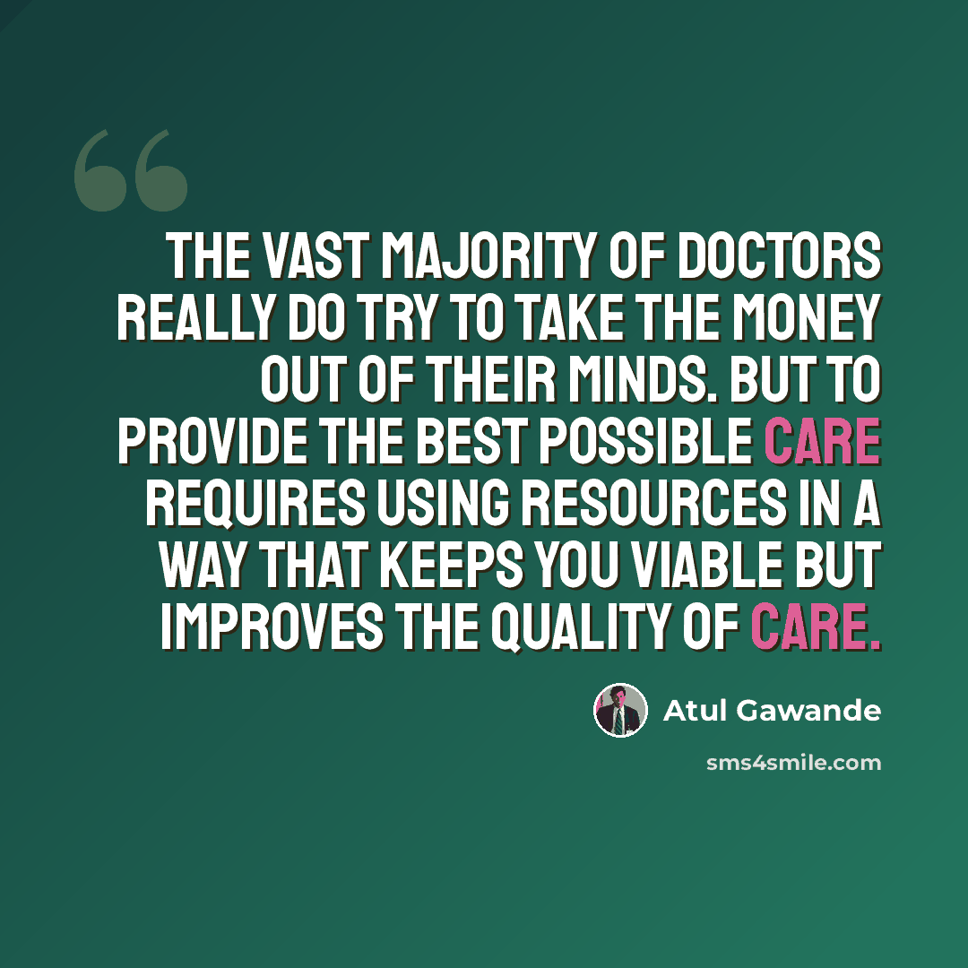 “The vast majority of doctors really do try to take the money out of their minds. But to provide the best possible care requires using resources in a way that keeps you viable but improves the quality of care.” quote by Atul Gawande