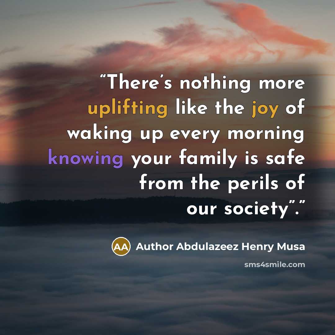 “There’s nothing more uplifting like the joy of waking up every morning knowing your family is safe from the perils of our society”.” quote by Author Abdulazeez Henry Musa