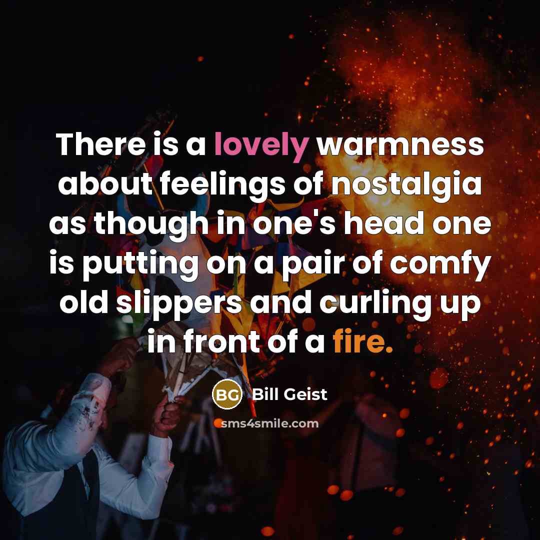 “There is a lovely warmness about feelings of nostalgia as though in one's head one is putting on a pair of comfy old slippers and curling up in front of a fire.” quote by Bill Geist