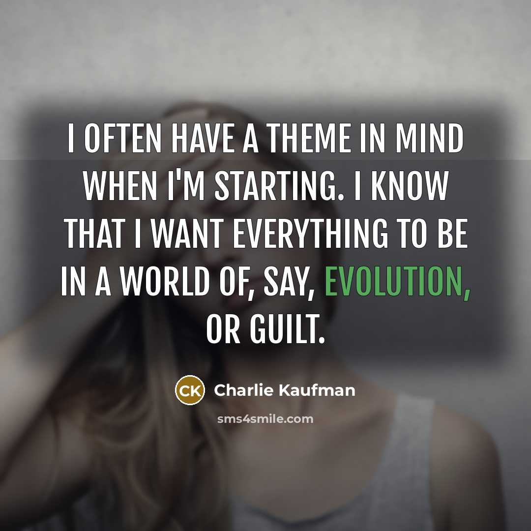 “I often have a theme in mind when I'm starting. I know that I want everything to be in a world of, say, evolution, or guilt.” quote by Charlie Kaufman