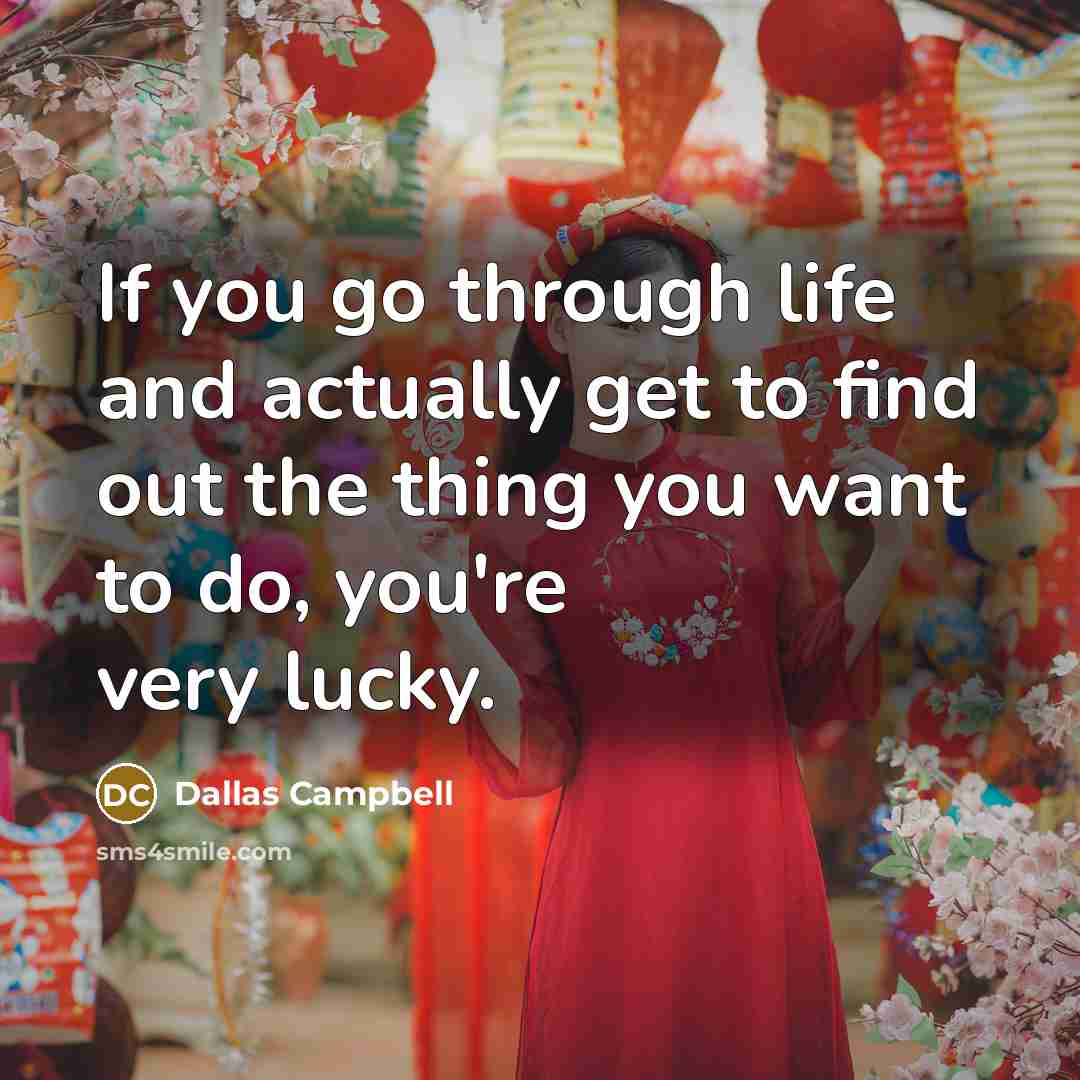 “If you go through life and actually get to find out the thing you want to do, you're very lucky.” quote by Dallas Campbell