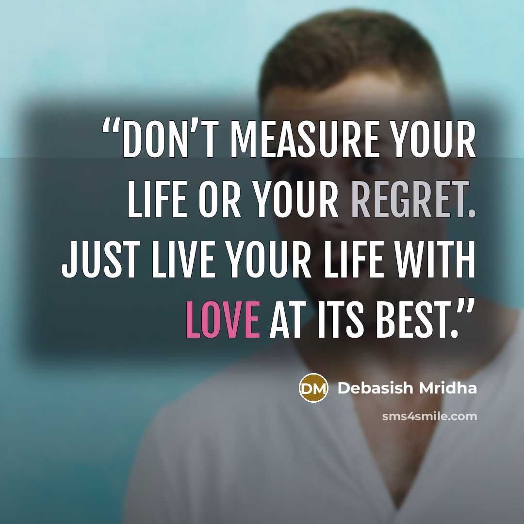“Don’t measure your life or your regret. Just live your life with love at its best.” quote by Debasish Mridha