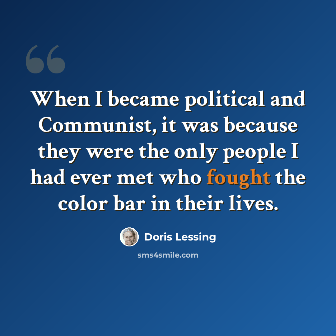 “When I became political and Communist, it was because they were the only people I had ever met who fought the color bar in their lives.” quote by Doris Lessing