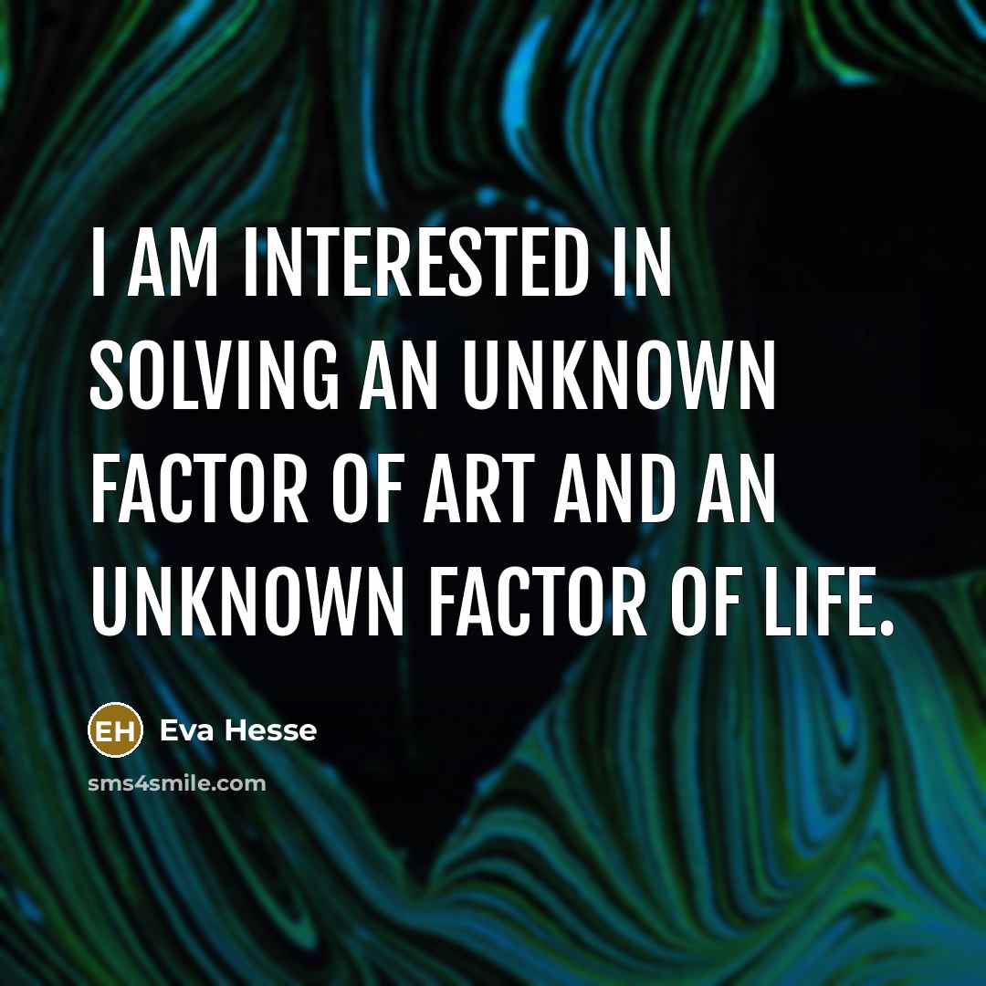 “I am interested in solving an unknown factor of art and an unknown factor of life.” quote by Eva Hesse