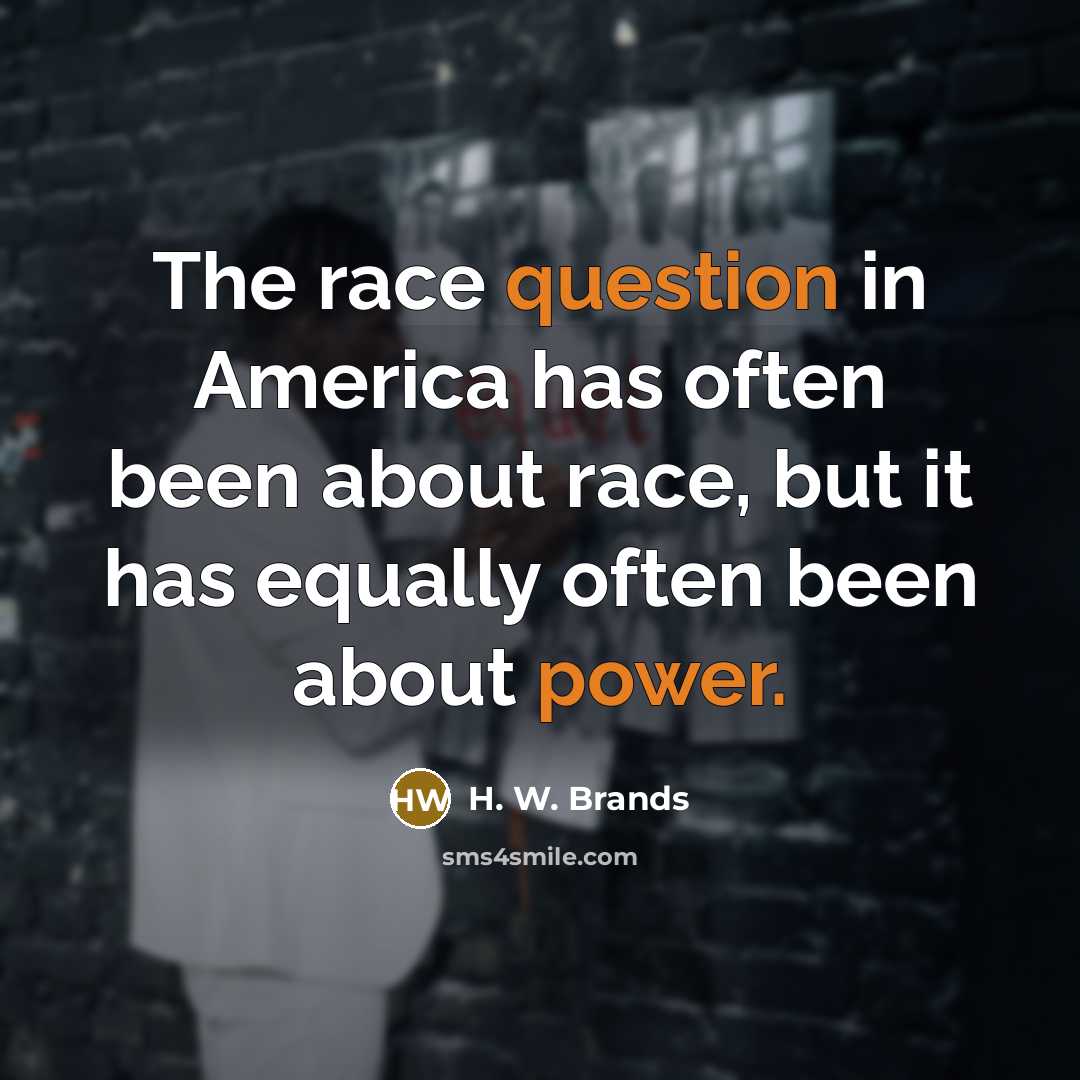 “The race question in America has often been about race, but it has equally often been about power.” quote by H. W. Brands