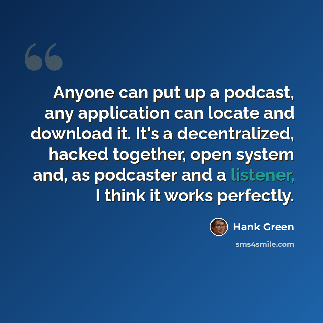 “Anyone can put up a podcast, any application can locate and download it. It's a decentralized, hacked together, open system and, as podcaster and a listener, I think it works perfectly.” quote by Hank Green