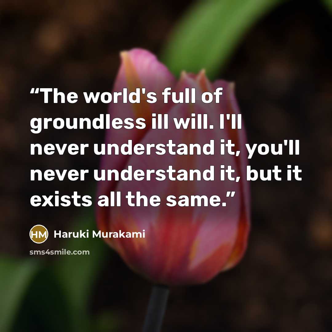 “The world's full of groundless ill will. I'll never understand it, you'll never understand it, but it exists all the same.” quote by Haruki Murakami