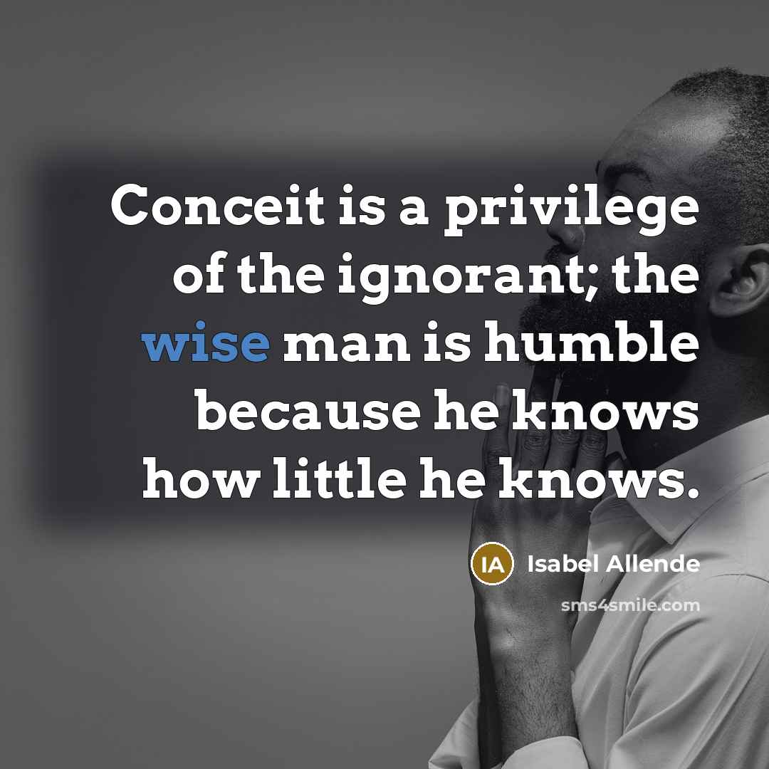 “Conceit is a privilege of the ignorant; the wise man is humble because he knows how little he knows.” quote by Isabel Allende