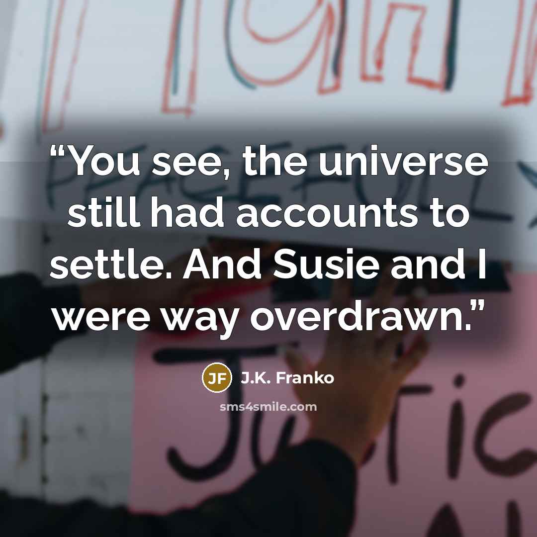 “You see, the universe still had accounts to settle. And Susie and I were way overdrawn.” quote by J.K. Franko