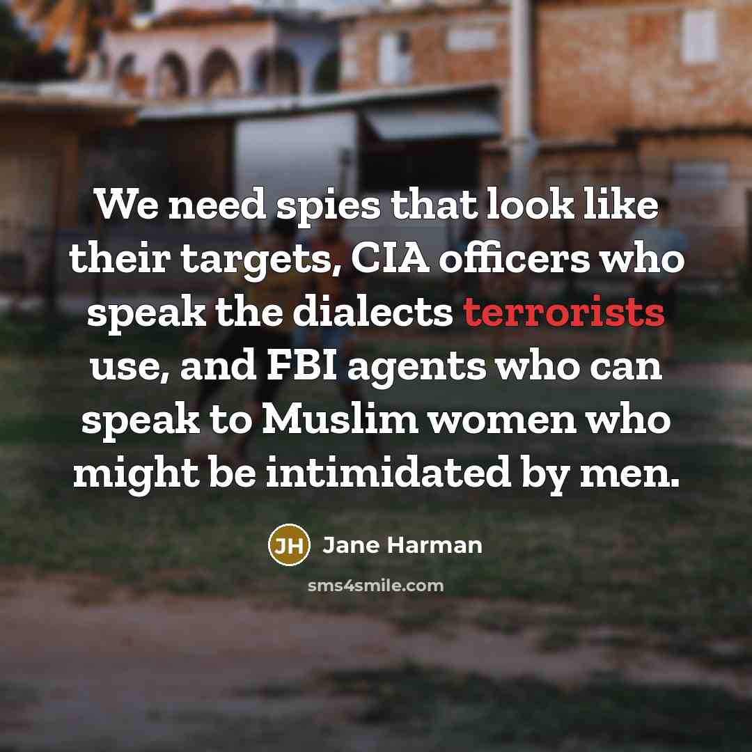 “We need spies that look like their targets, CIA officers who speak the dialects terrorists use, and FBI agents who can speak to Muslim women who might be intimidated by men.” quote by Jane Harman
