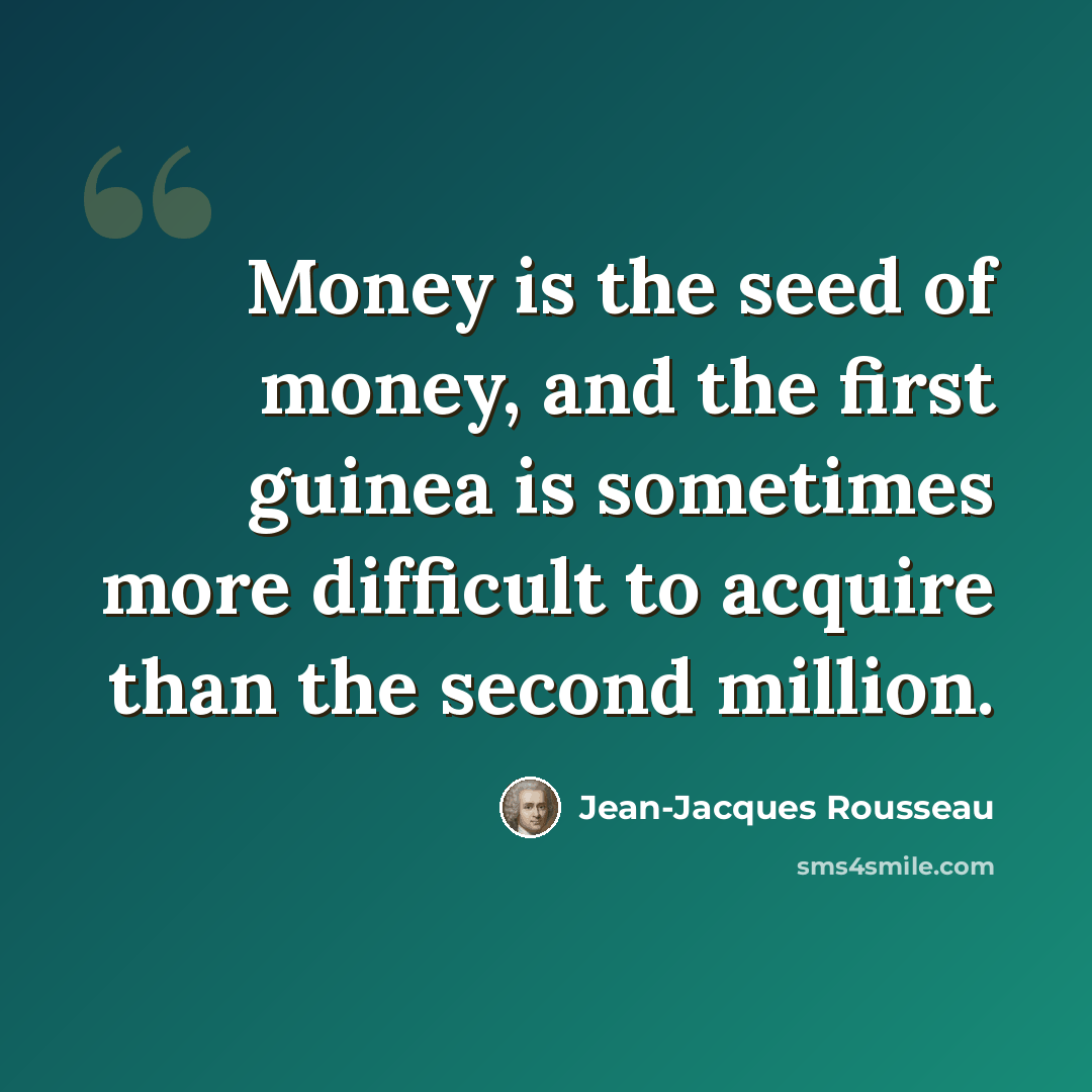 “Money is the seed of money, and the first guinea is sometimes more difficult to acquire than the second million.” quote by Jean-Jacques Rousseau