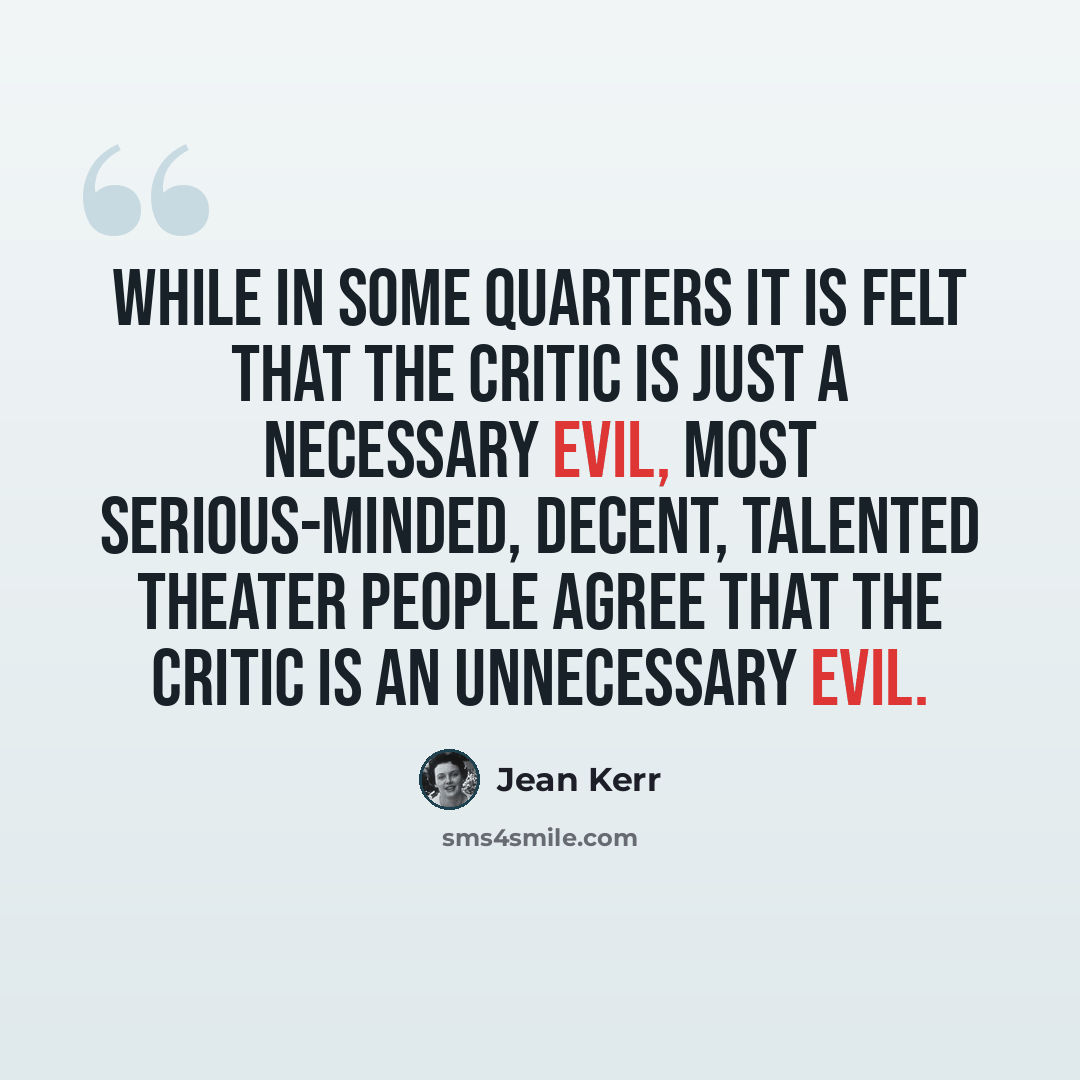“While in some quarters it is felt that the critic is just a necessary evil, most serious-minded, decent, talented theater people agree that the critic is an unnecessary evil.” quote by Jean Kerr