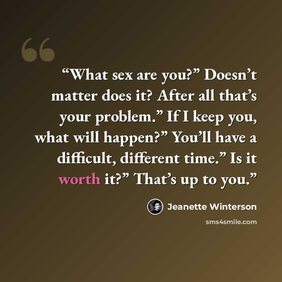 “What sex are you?” Doesn’t matter does it? After all that’s your problem.” If I keep you, what will happen?” You’ll have a difficult, different time.” Is it worth it?” That’s up to you.” quote by Jeanette Winterson