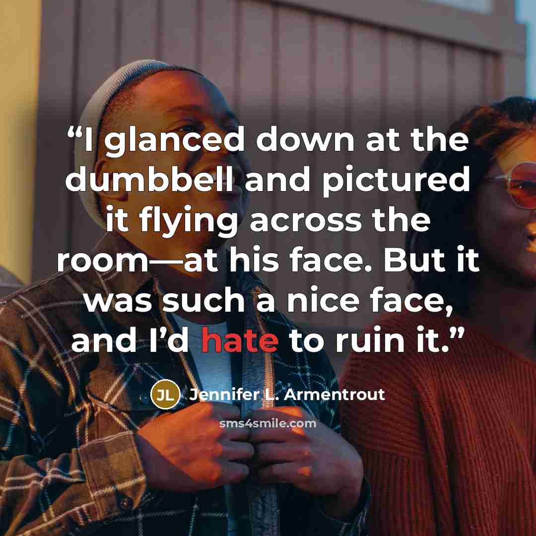 “I glanced down at the dumbbell and pictured it flying across the room—at his face. But it was such a nice face, and I’d hate to ruin it.” quote by Jennifer L. Armentrout
