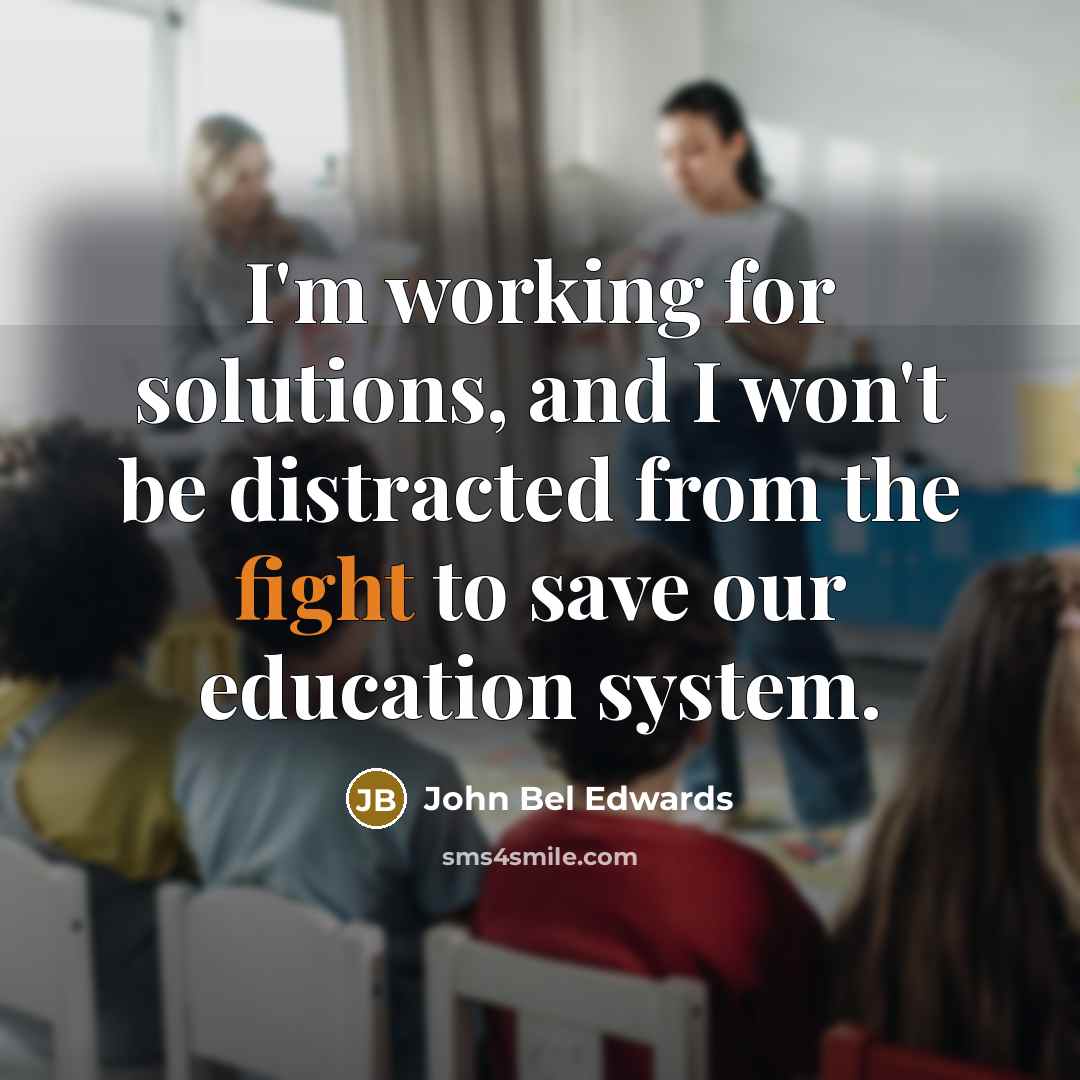 “I'm working for solutions, and I won't be distracted from the fight to save our education system.” quote by John Bel Edwards