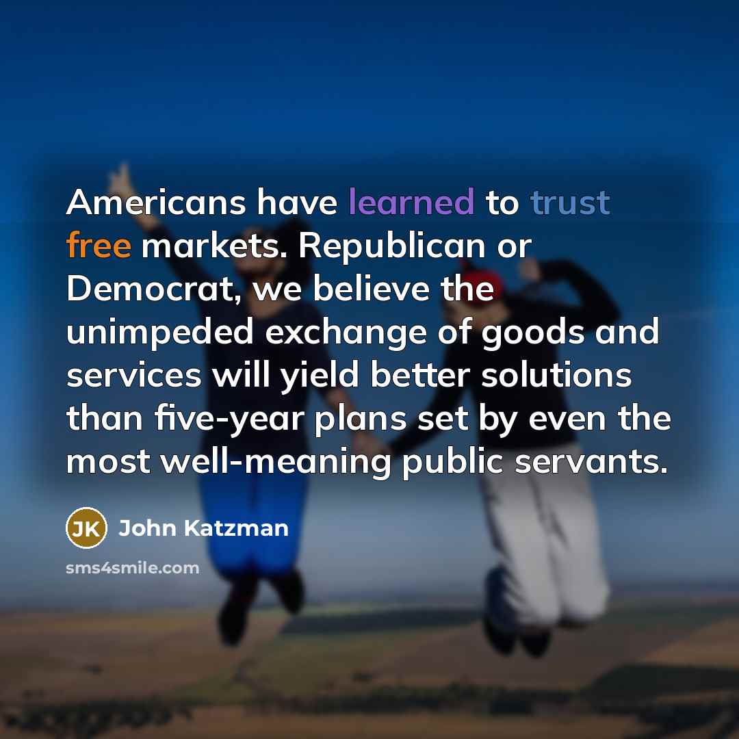 “Americans have learned to trust free markets. Republican or Democrat, we believe the unimpeded exchange of goods and services will yield better solutions than five-year plans set by even the most well-meaning public servants.” quote by John Katzman